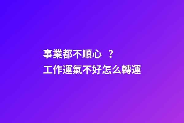 事業都不順心？工作運氣不好怎么轉運